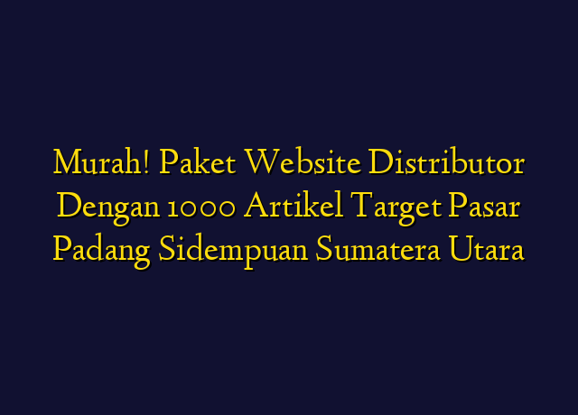 Murah! Paket Website Distributor Dengan 1000 Artikel Target Wilayah Padang Sidempuan Sumatera Utara