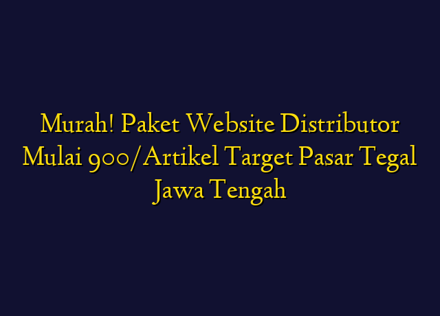 Murah! Paket Website Distributor Mulai 900/Artikel Target Wilayah Tegal Jawa Tengah