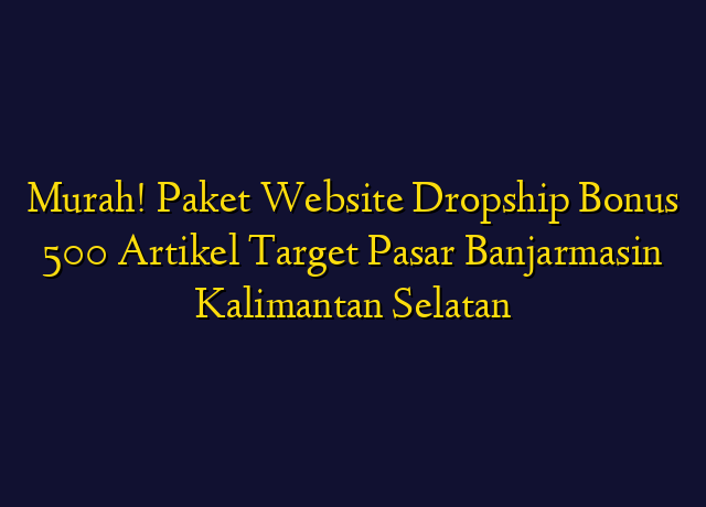 Murah! Paket Website Dropship Bonus 500 Artikel Target Wilayah Banjarmasin Kalimantan Selatan