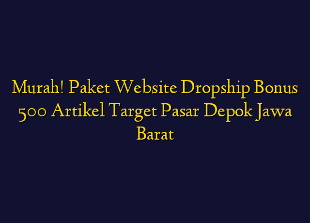 Murah! Paket Website Dropship Bonus 500 Artikel Target Wilayah Depok Jawa Barat