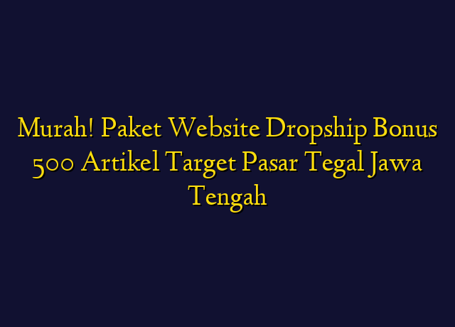 Murah! Paket Website Dropship Bonus 500 Artikel Target Wilayah Tegal Jawa Tengah