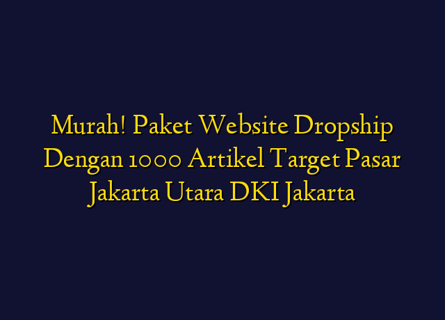 Murah! Paket Website Dropship Dengan 1000 Artikel Target Wilayah Jakarta Utara DKI Jakarta