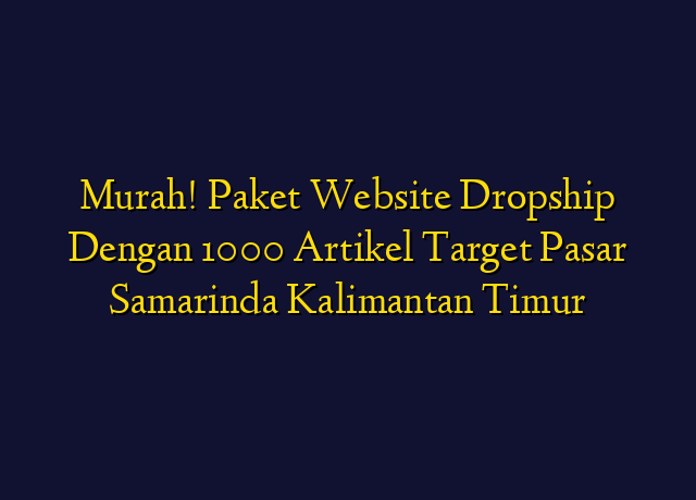 Murah! Paket Website Dropship Dengan 1000 Artikel Target Wilayah Samarinda Kalimantan Timur