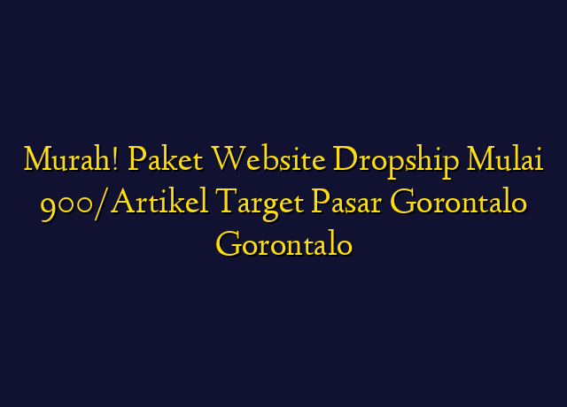Murah! Paket Website Dropship Mulai 900/Artikel Target Wilayah Gorontalo Gorontalo