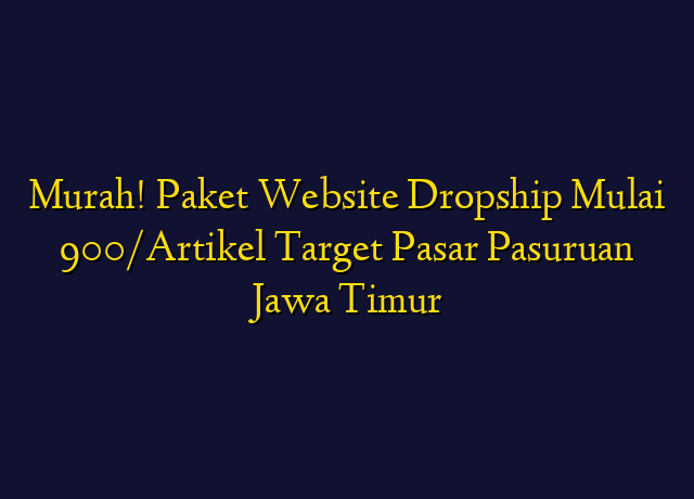 Murah! Paket Website Dropship Mulai 900/Artikel Target Wilayah Pasuruan Jawa Timur