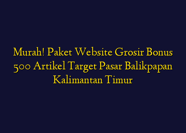 Murah! Paket Website Grosir Bonus 500 Artikel Target Wilayah Balikpapan Kalimantan Timur