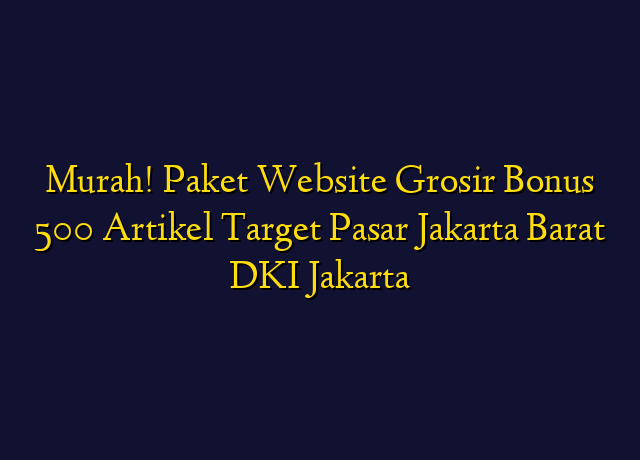 Murah! Paket Website Grosir Bonus 500 Artikel Target Wilayah Jakarta Barat DKI Jakarta