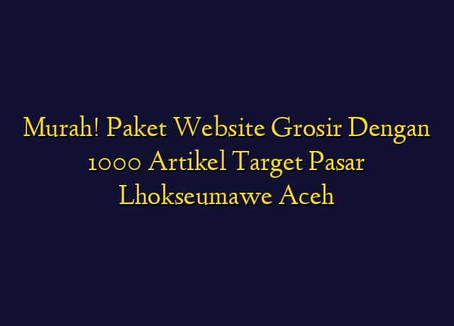 Murah! Paket Website Grosir Dengan 1000 Artikel Target Wilayah Lhokseumawe Aceh
