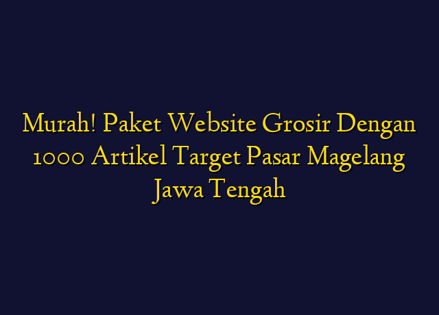 Murah! Paket Website Grosir Dengan 1000 Artikel Target Wilayah Magelang Jawa Tengah