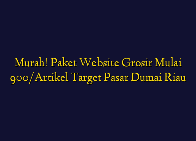 Murah! Paket Website Grosir Mulai 900/Artikel Target Wilayah Dumai Riau