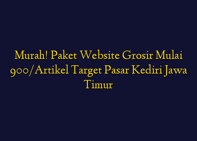Murah! Paket Website Grosir Mulai 900/Artikel Target Wilayah Kediri Jawa Timur