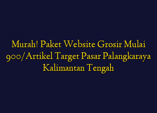 Murah! Paket Website Grosir Mulai 900/Artikel Target Wilayah Palangkaraya Kalimantan Tengah