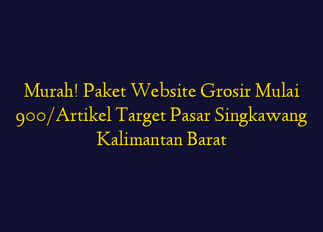 Murah! Paket Website Grosir Mulai 900/Artikel Target Wilayah Singkawang Kalimantan Barat