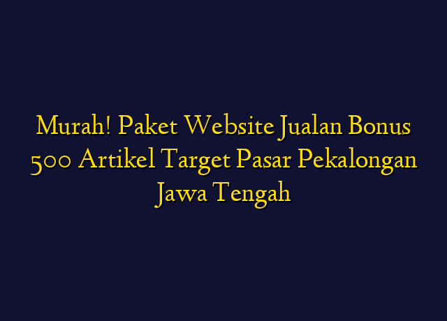 Murah! Paket Website Jualan Bonus 500 Artikel Target Wilayah Pekalongan Jawa Tengah