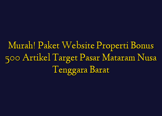 Murah! Paket Website Properti Bonus 500 Artikel Target Wilayah Mataram Nusa Tenggara Barat
