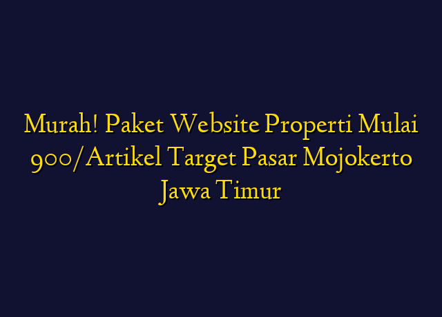 Murah! Paket Website Properti Mulai 900/Artikel Target Wilayah Mojokerto Jawa Timur