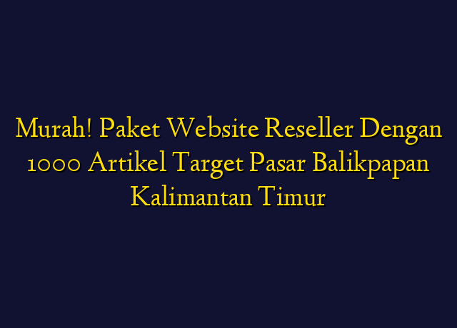 Murah! Paket Website Reseller Dengan 1000 Artikel Target Wilayah Balikpapan Kalimantan Timur