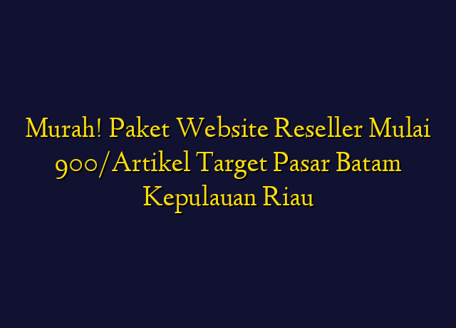 Murah! Paket Website Reseller Mulai 900/Artikel Target Wilayah Batam Kepulauan Riau