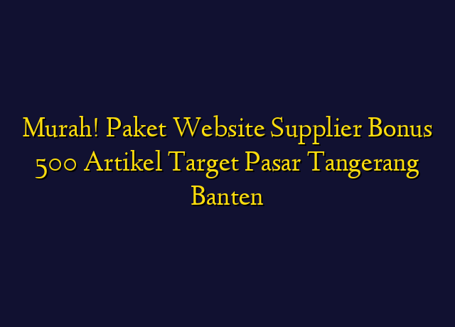 Murah! Paket Website Supplier Bonus 500 Artikel Target Wilayah Tangerang Banten