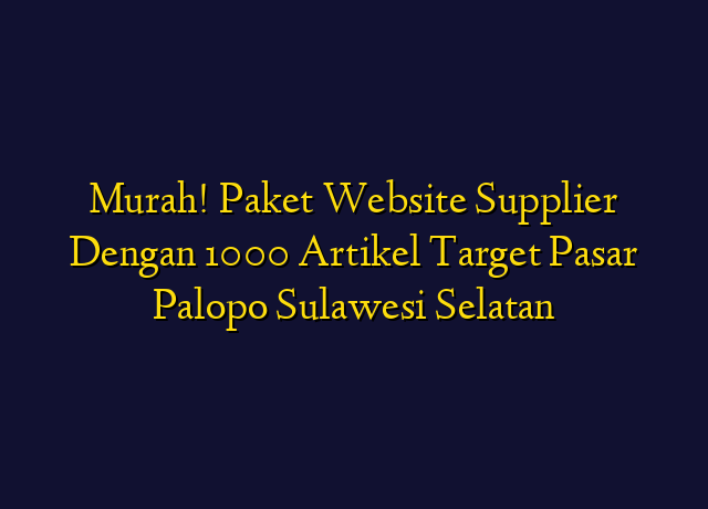 Murah! Paket Website Supplier Dengan 1000 Artikel Target Wilayah Palopo Sulawesi Selatan