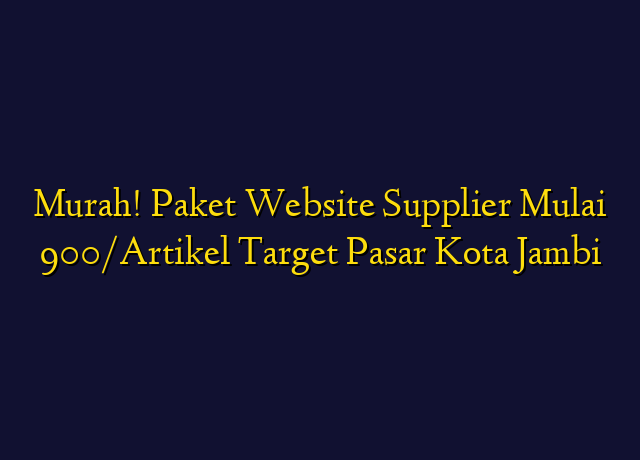 Murah! Paket Website Supplier Mulai 900/Artikel Target Wilayah Kota Jambi