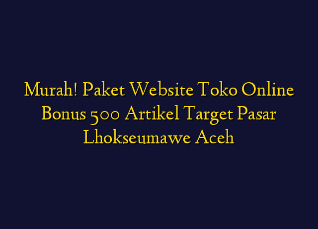 Murah! Paket Website Toko Online Bonus 500 Artikel Target Wilayah Lhokseumawe Aceh