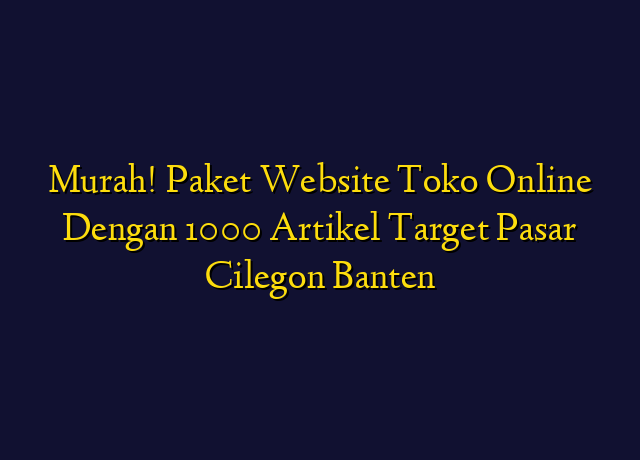 Murah! Paket Website Toko Online Dengan 1000 Artikel Target Wilayah Cilegon Banten