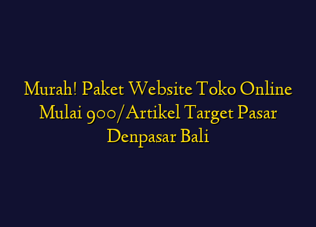 Murah! Paket Website Toko Online Mulai 900/Artikel Target Wilayah Denpasar Bali
