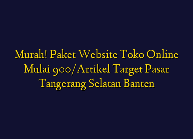 Murah! Paket Website Toko Online Mulai 900/Artikel Target Wilayah Tangerang Selatan Banten