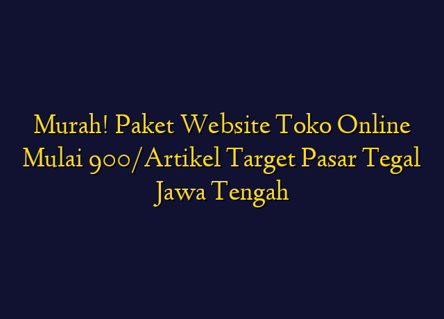 Murah! Paket Website Toko Online Mulai 900/Artikel Target Wilayah Tegal Jawa Tengah