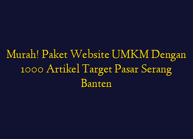 Murah! Paket Website UMKM Dengan 1000 Artikel Target Wilayah Serang Banten