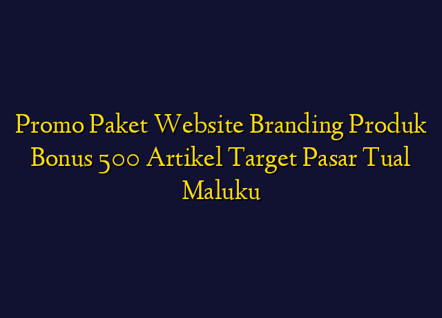 Promo Paket Website Branding Produk Bonus 500 Artikel Target Wilayah Tual Maluku