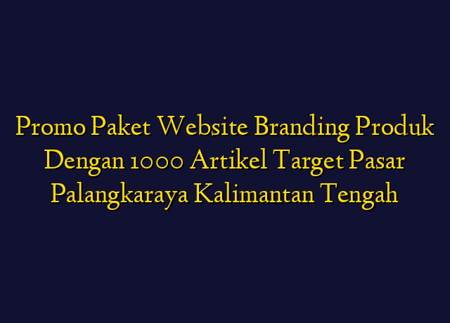 Promo Paket Website Branding Produk Dengan 1000 Artikel Target Wilayah Palangkaraya Kalimantan Tengah