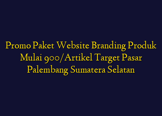 Promo Paket Website Branding Produk Mulai 900/Artikel Target Wilayah Palembang Sumatera Selatan