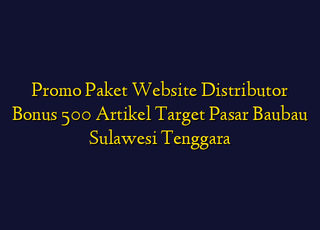 Promo Paket Website Distributor Bonus 500 Artikel Target Wilayah Baubau Sulawesi Tenggara