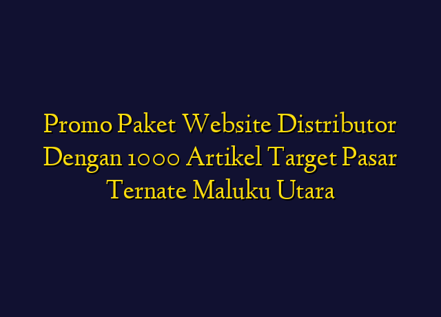 Promo Paket Website Distributor Dengan 1000 Artikel Target Wilayah Ternate Maluku Utara