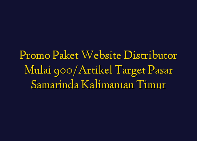 Promo Paket Website Distributor Mulai 900/Artikel Target Wilayah Samarinda Kalimantan Timur