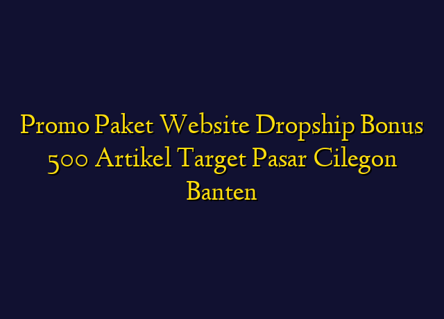Promo Paket Website Dropship Bonus 500 Artikel Target Wilayah Cilegon Banten
