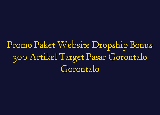 Promo Paket Website Dropship Bonus 500 Artikel Target Wilayah Gorontalo Gorontalo