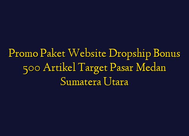 Promo Paket Website Dropship Bonus 500 Artikel Target Wilayah Medan Sumatera Utara