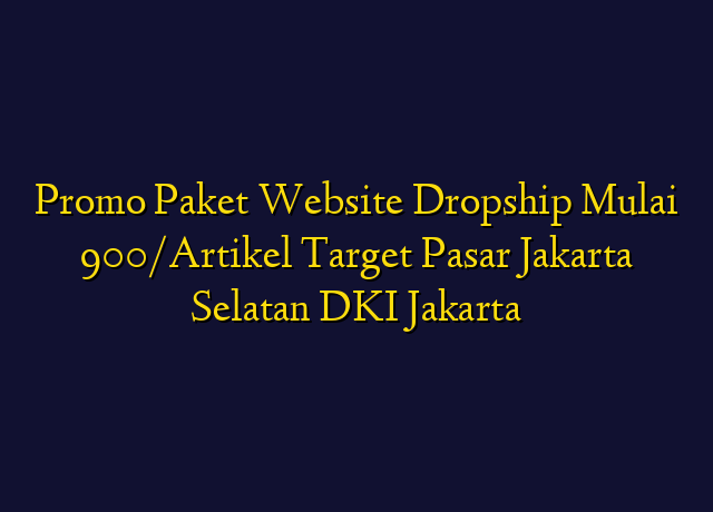 Promo Paket Website Dropship Mulai 900/Artikel Target Wilayah Jakarta Selatan DKI Jakarta