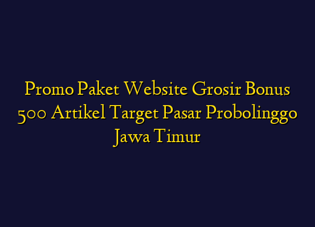 Promo Paket Website Grosir Bonus 500 Artikel Target Wilayah Probolinggo Jawa Timur