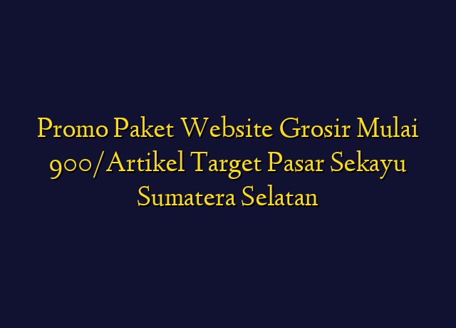 Promo Paket Website Grosir Mulai 900/Artikel Target Wilayah Sekayu Sumatera Selatan