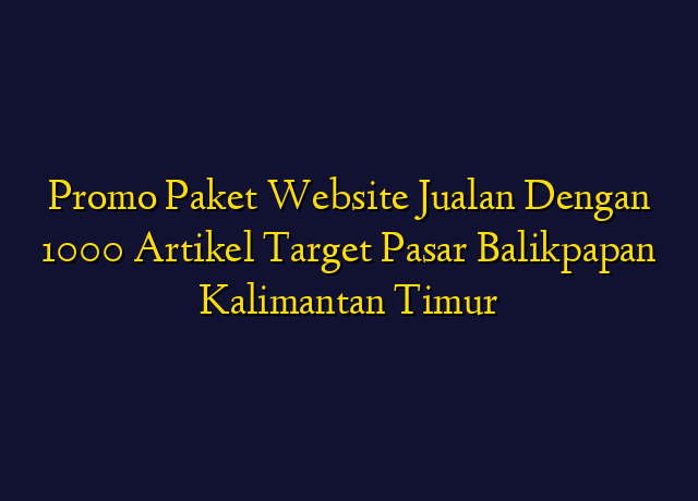 Promo Paket Website Jualan Dengan 1000 Artikel Target Wilayah Balikpapan Kalimantan Timur