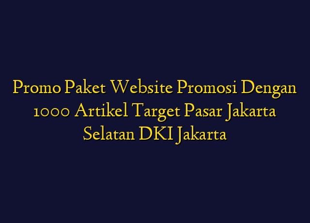 Promo Paket Website Promosi Dengan 1000 Artikel Target Wilayah Jakarta Selatan DKI Jakarta