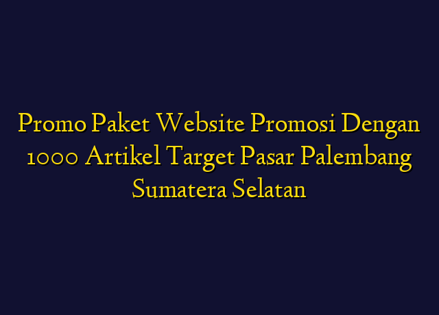 Promo Paket Website Promosi Dengan 1000 Artikel Target Wilayah Palembang Sumatera Selatan