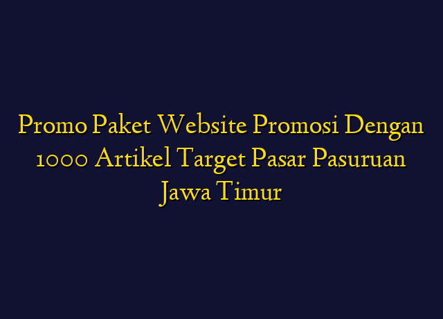 Promo Paket Website Promosi Dengan 1000 Artikel Target Wilayah Pasuruan Jawa Timur