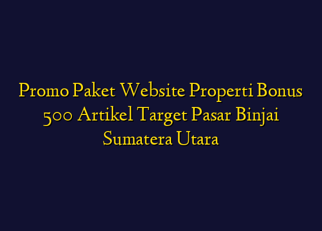 Promo Paket Website Properti Bonus 500 Artikel Target Wilayah Binjai Sumatera Utara