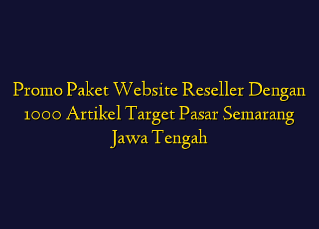 Promo Paket Website Reseller Dengan 1000 Artikel Target Wilayah Semarang Jawa Tengah