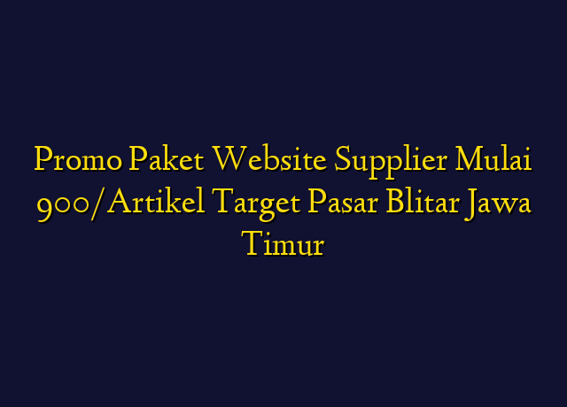 Promo Paket Website Supplier Mulai 900/Artikel Target Wilayah Blitar Jawa Timur